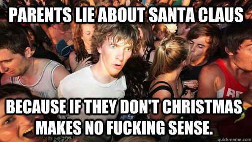 Parents lie about Santa Claus Because if they don't Christmas makes no fucking sense.   Sudden Clarity Clarence