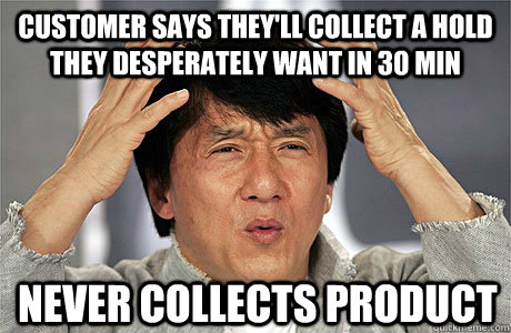 Customer says they'll collect a hold they desperately want in 30 min Never collects product - Customer says they'll collect a hold they desperately want in 30 min Never collects product  EPIC JACKIE CHAN