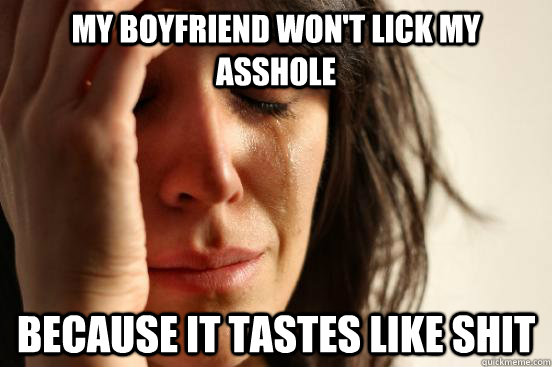 My boyfriend won't lick my asshole because it tastes like shit  First World Problems