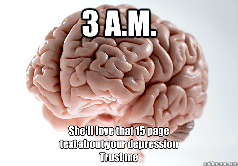 3 A.M. She'll love that 15 page
text about your depression
Trust me   Scumbag Brain