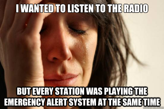 I wanted to listen to the radio but every station was playing the Emergency Alert System at the same time - I wanted to listen to the radio but every station was playing the Emergency Alert System at the same time  First World Problems