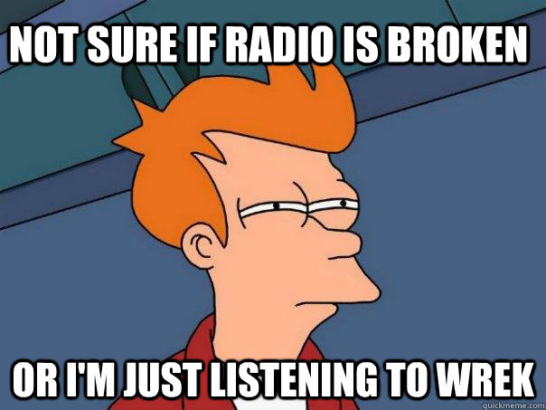 Not sure if radio is broken or I'm just listening to WREK  Futurama Fry