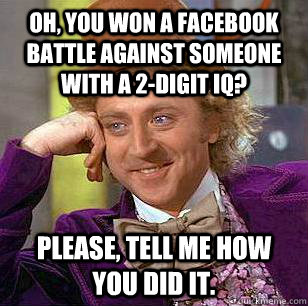 Oh, you won a Facebook battle against someone with a 2-digit iq? Please, tell me how you did it.  Condescending Wonka