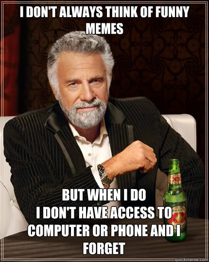 I don't always think of funny memes but when i do
i don't have access to computer or phone and i forget - I don't always think of funny memes but when i do
i don't have access to computer or phone and i forget  The Most Interesting Man In The World