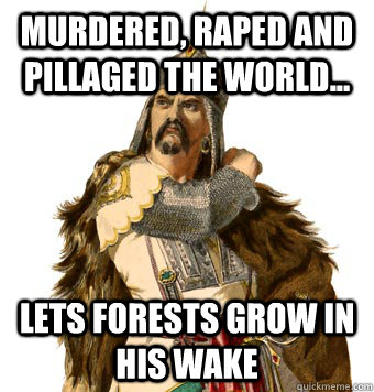 Murdered, raped and pillaged the world... Lets forests grow in his wake  Genghis Khan