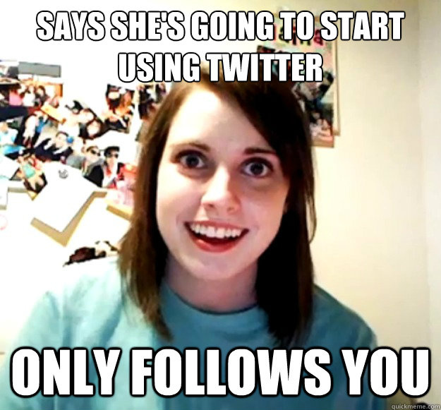 Says she's going to start using twitter Only Follows YOU  Overly Attached Girlfriend