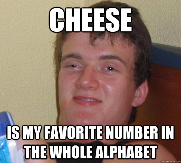 Cheese Is my favorite number in the whole alphabet  10 Guy