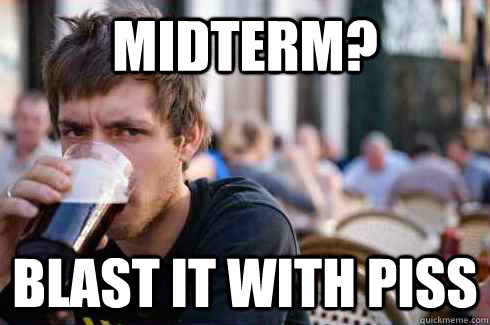 Midterm? Blast it with piss  Lazy College Senior