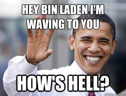 Hey Bin Laden I'm Waving to you How's Hell?  