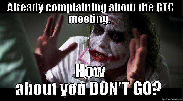 GTC, Don't Go - ALREADY COMPLAINING ABOUT THE GTC MEETING.  HOW ABOUT YOU DON'T GO?  Joker Mind Loss