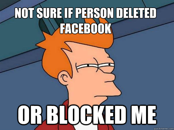 not sure if person deleted facebook Or blocked me  Futurama Fry