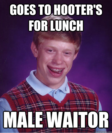 Goes to Hooter's for lunch male waitor  Bad Luck Brian