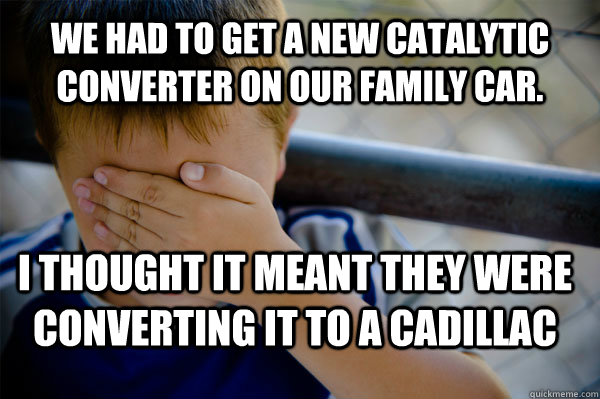 We had to get a new catalytic converter on our family car. I thought it meant they were converting it to a Cadillac  Confession kid