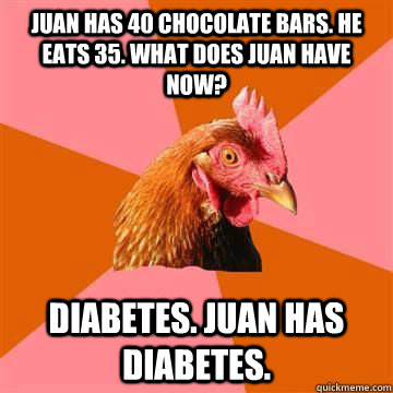 Juan has 40 chocolate bars. He eats 35. What does Juan have now? Diabetes. Juan has diabetes.  