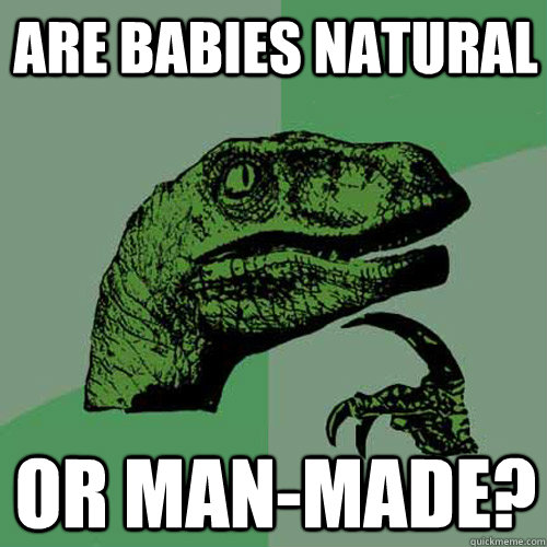 Are babies natural or man-made?  Philosoraptor