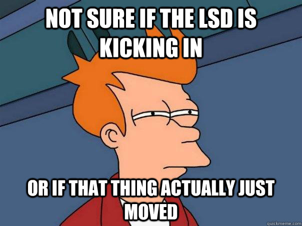 Not sure if the LSD is kicking in Or if that thing actually just moved  Futurama Fry