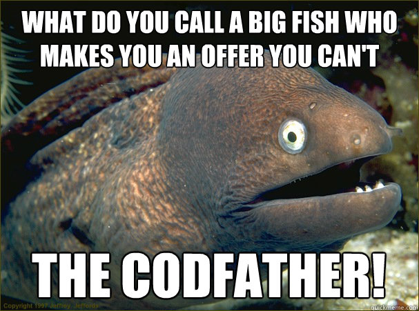 What do you call a big fish who makes you an offer you can't refuse? The Codfather!  Bad Joke Eel