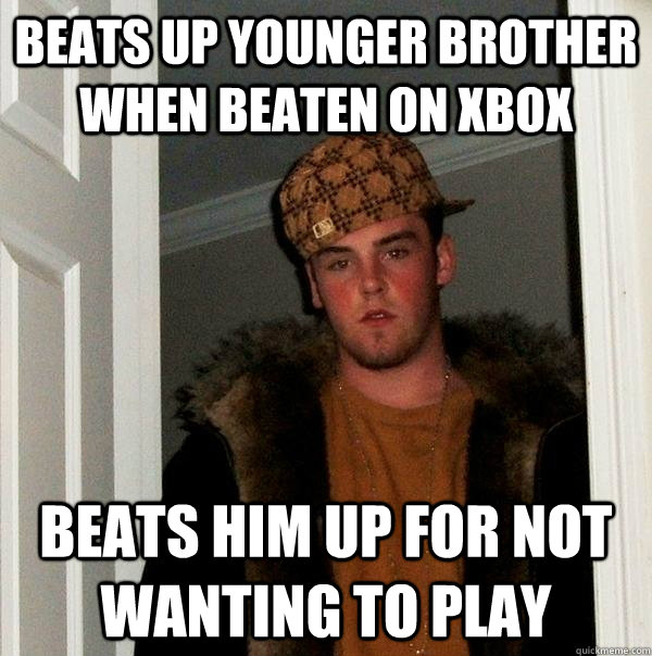 Beats up younger brother when beaten on xbox Beats him up for not wanting to play  Scumbag Steve