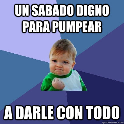 un sabado digno para pumpear a darle con todo  Success Kid