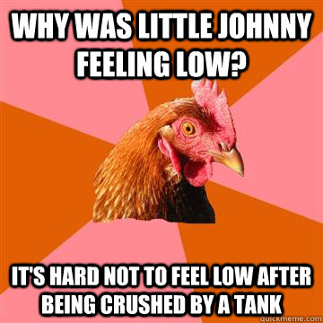 Why was little johnny feeling low? It's hard not to feel low after being crushed by a tank  Anti-Joke Chicken