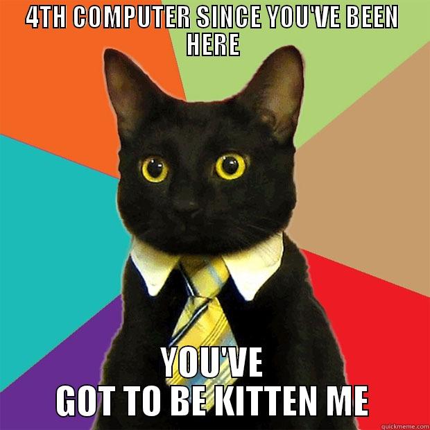 4TH COMPUTER SINCE YOU'VE BEEN HERE YOU'VE GOT TO BE KITTEN ME Business Cat