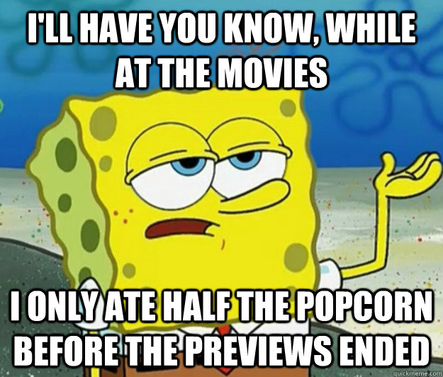 I'll have you know, while at the movies  i only ate half the popcorn before the previews ended  Tough Spongebob