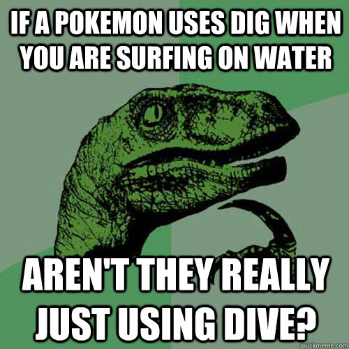 if a pokemon uses dig when you are surfing on water Aren't they really just using dive? - if a pokemon uses dig when you are surfing on water Aren't they really just using dive?  Philosoraptor