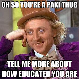 OH SO YOU'RE A PAKI THUG TELL ME MORE ABOUT HOW EDUCATED YOU ARE  Condescending Wonka