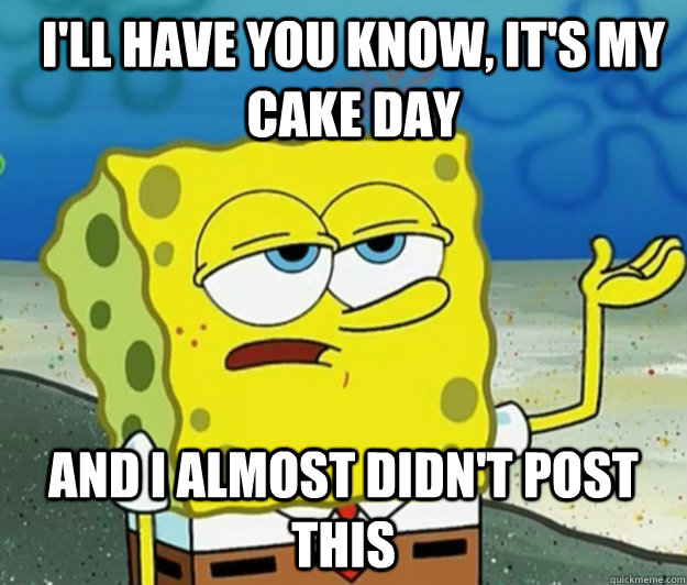 I'll have you know, it's my cake day And I almost didn't post this  How tough am I