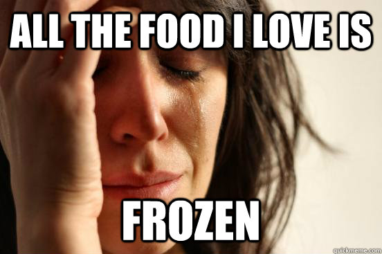 All the food i love is frozen - All the food i love is frozen  First World Problems