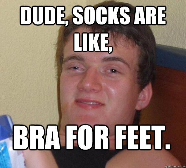 Dude, socks are like, bra for feet.  10 Guy