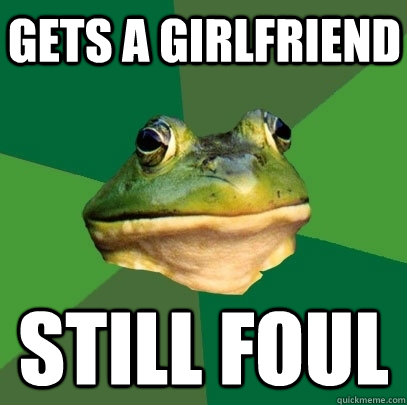 Gets a girlfriend still foul - Gets a girlfriend still foul  Foul Bachelor Frog