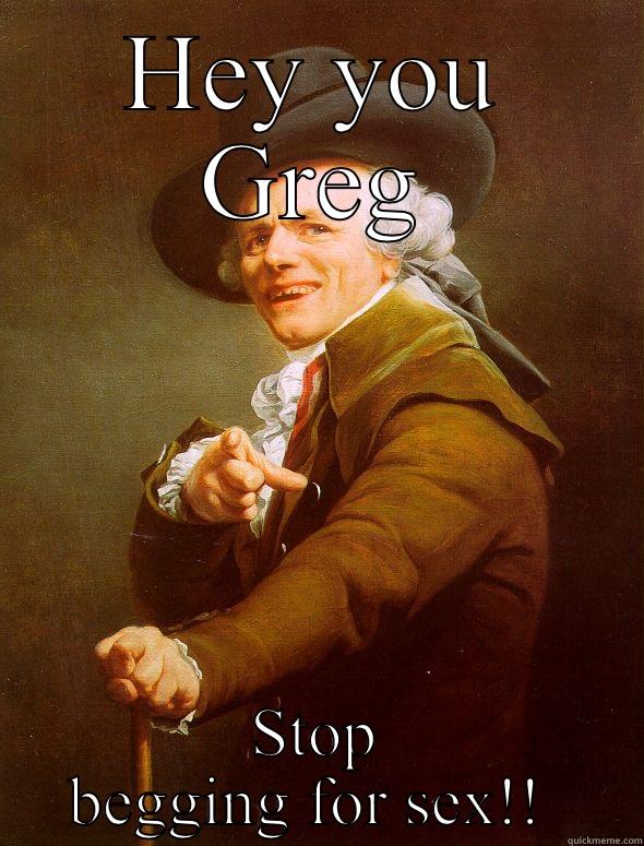 HEY YOU GREG STOP BEGGING FOR SEX!!  Joseph Ducreux