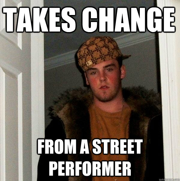takes change from a street performer  Scumbag Steve
