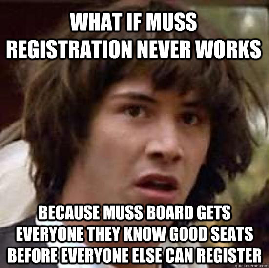 what if muss registration never works because muss board gets everyone they know good seats before everyone else can register  conspiracy keanu