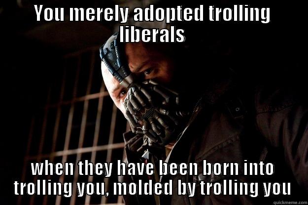 YOU MERELY ADOPTED TROLLING LIBERALS WHEN THEY HAVE BEEN BORN INTO TROLLING YOU, MOLDED BY TROLLING YOU Angry Bane