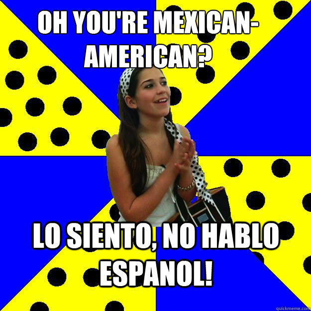 oh you're mexican-american? Lo siento, No hablo espanol!  Sheltered Suburban Kid