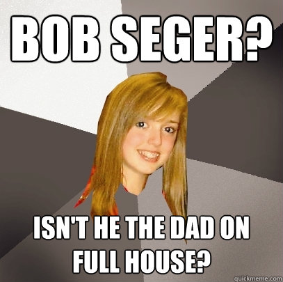 Bob Seger? Isn't he the dad on full house? - Bob Seger? Isn't he the dad on full house?  Musically Oblivious 8th Grader