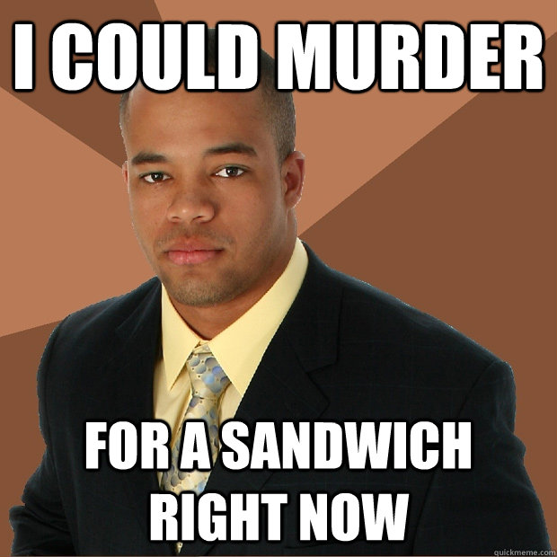 I could murder for a sandwich right now  Successful Black Man