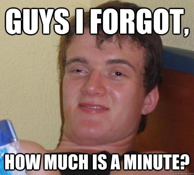 Guys I forgot, how much is a minute?  10 Guy