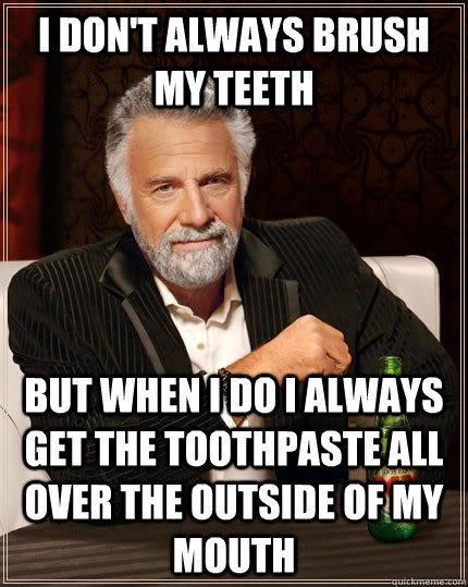 I don't always brush my teeth but when I do I always get the toothpaste all over the outside of my mouth  The Most Interesting Man In The World