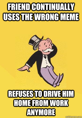 friend continually uses the wrong meme refuses to drive him home from work anymore  