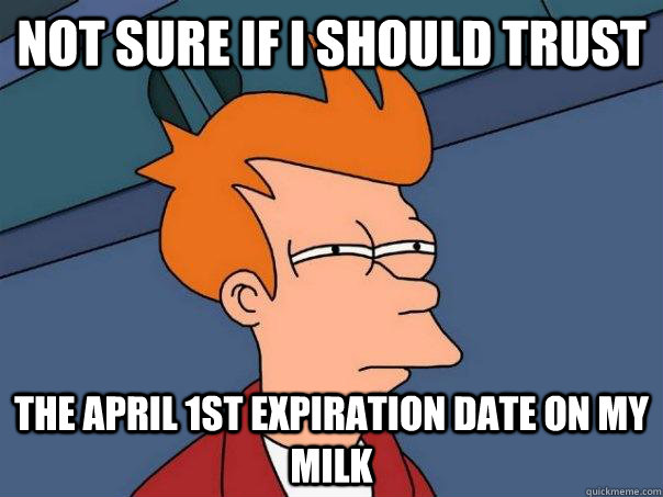 Not sure if i should trust the april 1st expiration date on my milk - Not sure if i should trust the april 1st expiration date on my milk  Futurama Fry