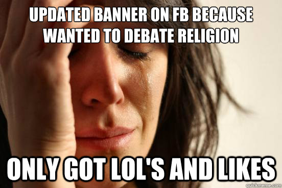 Updated Banner on FB because wanted to debate religion Only got LOL's and Likes  First World Problems