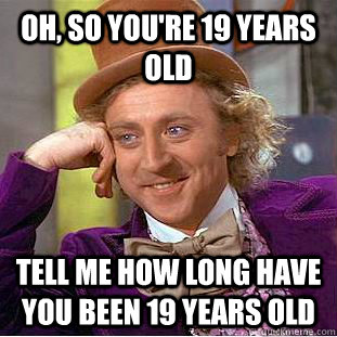 Oh, so you're 19 years old Tell me how long have you been 19 years old - Oh, so you're 19 years old Tell me how long have you been 19 years old  Condescending Wonka