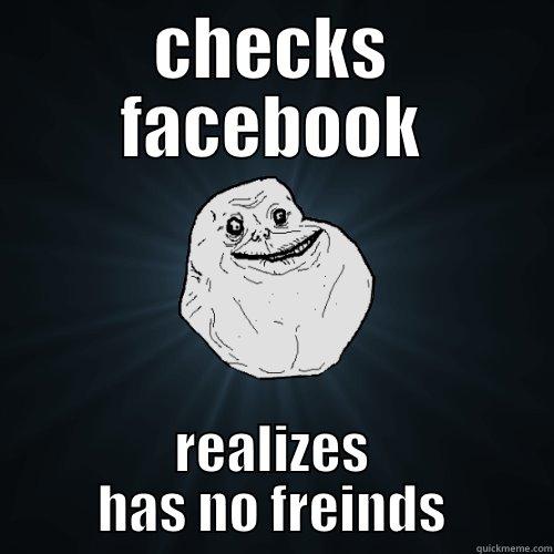 CHECKS FACEBOOK REALIZES HAS NO FREINDS Forever Alone