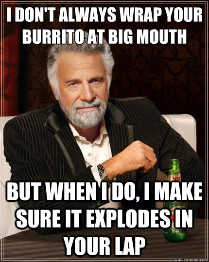 I don't always wrap your burrito at big mouth but when I do, i make sure it explodes in your lap - I don't always wrap your burrito at big mouth but when I do, i make sure it explodes in your lap  The Most Interesting Man In The World