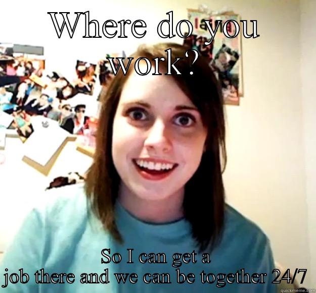 WHERE DO YOU WORK? SO I CAN GET A JOB THERE AND WE CAN BE TOGETHER 24/7 Overly Attached Girlfriend