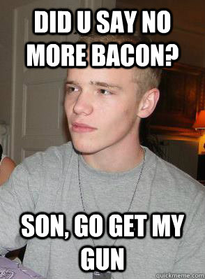 Did u say no more bacon? Son, go get my gun  - Did u say no more bacon? Son, go get my gun   sthr