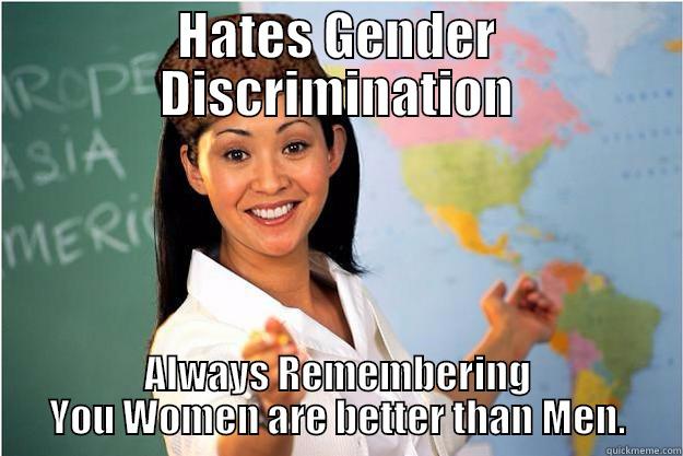 HATES GENDER DISCRIMINATION ALWAYS REMEMBERING YOU WOMEN ARE BETTER THAN MEN. Scumbag Teacher